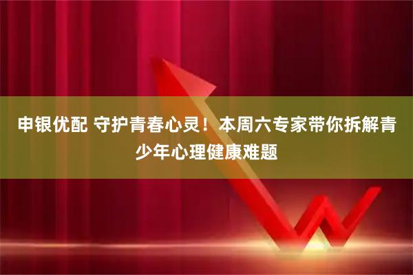 申银优配 守护青春心灵！本周六专家带你拆解青少年心理健康难题