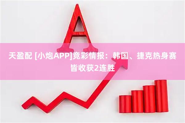 天盈配 [小炮APP]竞彩情报：韩国、捷克热身赛皆收获2连胜