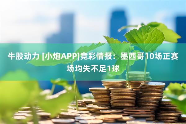 牛股动力 [小炮APP]竞彩情报：墨西哥10场正赛场均失不足1球