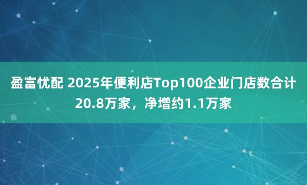 盈富忧配 2025年便利店Top100企业门店数合计20.8万家，净增约1.1万家