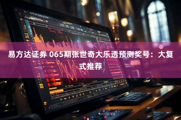易方达证券 065期张世奇大乐透预测奖号：大复式推荐