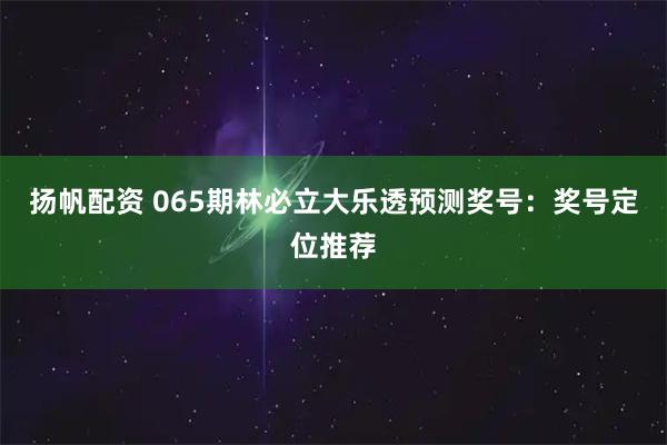 扬帆配资 065期林必立大乐透预测奖号：奖号定位推荐