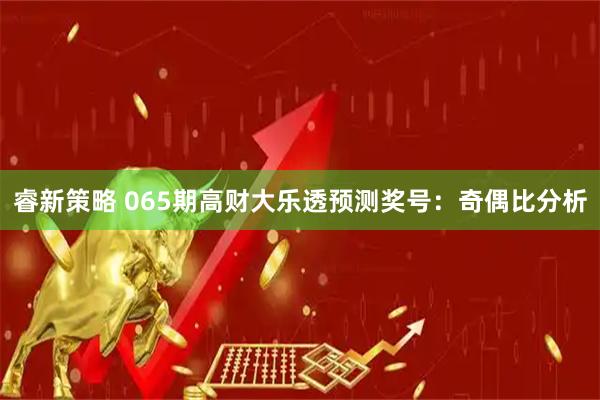 睿新策略 065期高财大乐透预测奖号：奇偶比分析