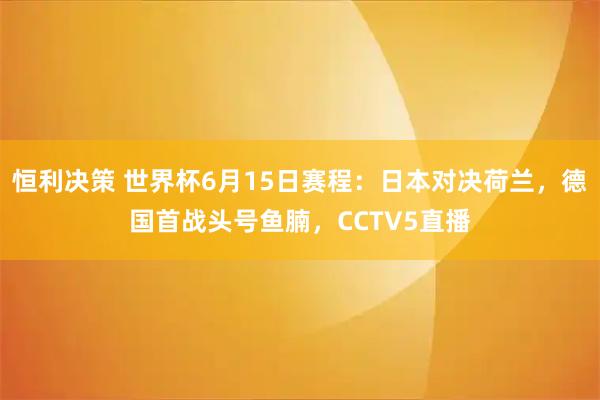 恒利决策 世界杯6月15日赛程：日本对决荷兰，德国首战头号鱼腩，CCTV5直播