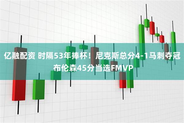 亿融配资 时隔53年捧杯！尼克斯总分4-1马刺夺冠 布伦森45分当选FMVP