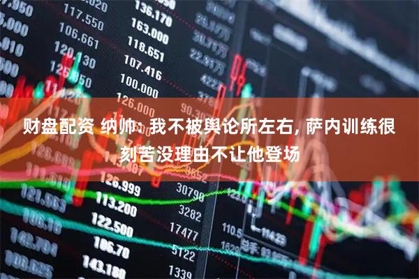 财盘配资 纳帅: 我不被舆论所左右, 萨内训练很刻苦没理由不让他登场