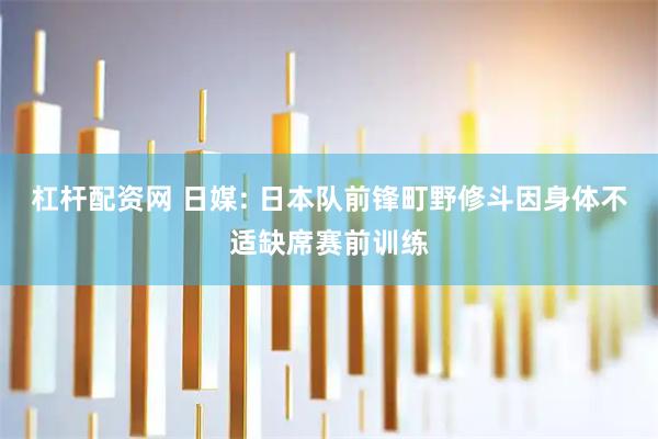 杠杆配资网 日媒: 日本队前锋町野修斗因身体不适缺席赛前训练
