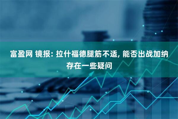 富盈网 镜报: 拉什福德腿筋不适, 能否出战加纳存在一些疑问