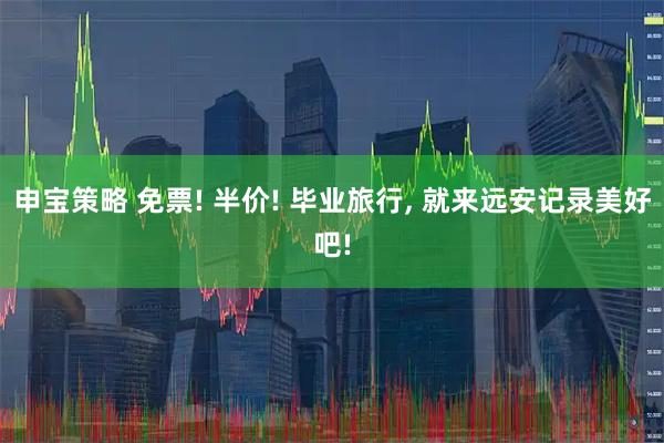 申宝策略 免票! 半价! 毕业旅行, 就来远安记录美好吧!