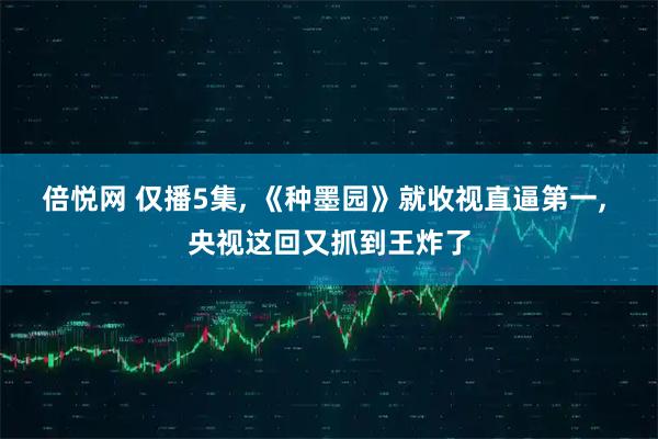 倍悦网 仅播5集, 《种墨园》就收视直逼第一, 央视这回又抓到王炸了