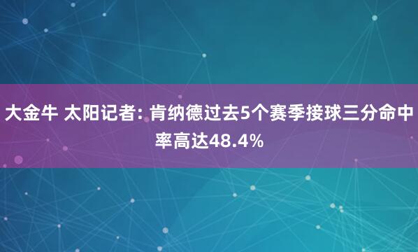 大金牛 太阳记者: 肯纳德过去5个赛季接球三分命中率高达48.4%