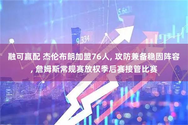 融可赢配 杰伦布朗加盟76人, 攻防兼备稳固阵容, 詹姆斯常规赛放权季后赛接管比赛