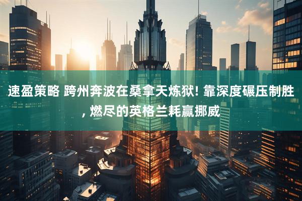 速盈策略 跨州奔波在桑拿天炼狱! 靠深度碾压制胜, 燃尽的英格兰耗赢挪威