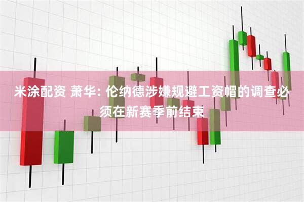 米涂配资 萧华: 伦纳德涉嫌规避工资帽的调查必须在新赛季前结束