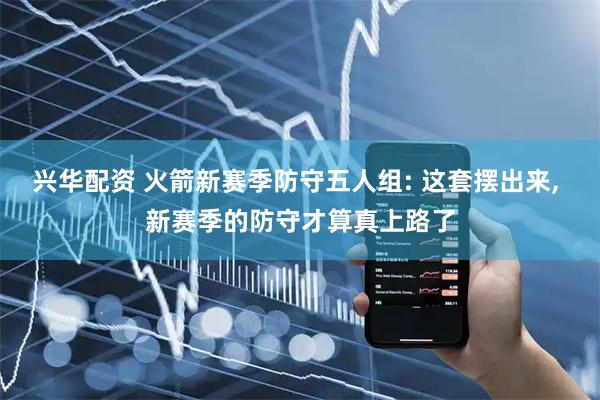 兴华配资 火箭新赛季防守五人组: 这套摆出来, 新赛季的防守才算真上路了