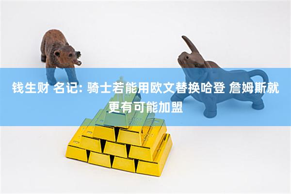 钱生财 名记: 骑士若能用欧文替换哈登 詹姆斯就更有可能加盟