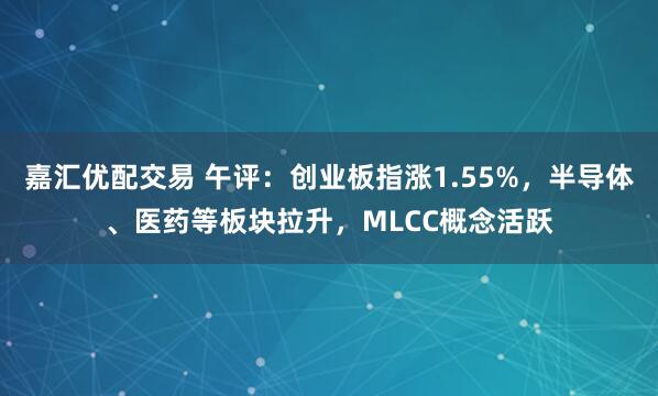 嘉汇优配交易 午评：创业板指涨1.55%，半导体、医药等板块拉升，MLCC概念活跃