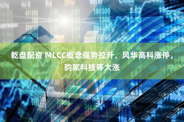 乾盘配资 MLCC概念强势拉升，风华高科涨停，昀冢科技等大涨