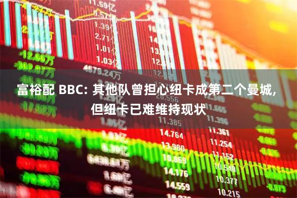 富裕配 BBC: 其他队曾担心纽卡成第二个曼城, 但纽卡已难维持现状