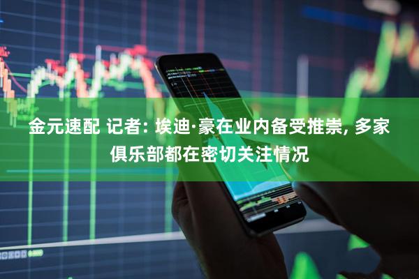 金元速配 记者: 埃迪·豪在业内备受推崇, 多家俱乐部都在密切关注情况