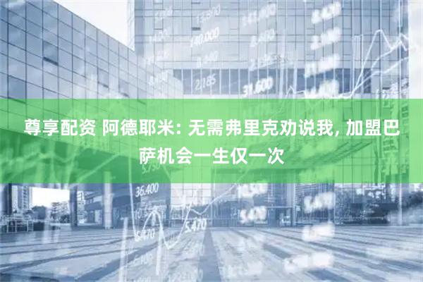 尊享配资 阿德耶米: 无需弗里克劝说我, 加盟巴萨机会一生仅一次