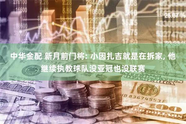 中华金配 新月前门将: 小因扎吉就是在拆家, 他继续执教球队没亚冠也没联赛