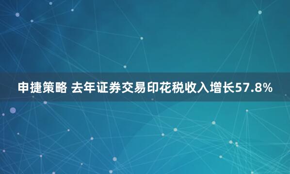 申捷策略 去年证券交易印花税收入增长57.8%