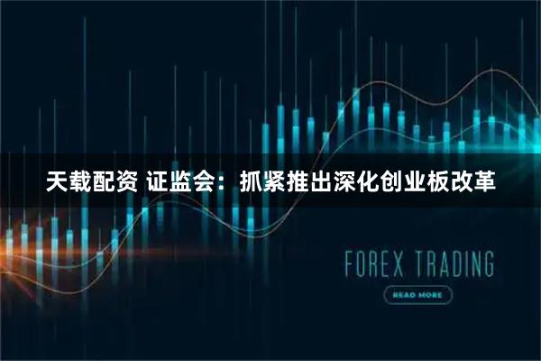 天载配资 证监会：抓紧推出深化创业板改革