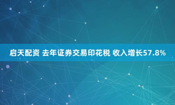 启天配资 去年证券交易印花税 收入增长57.8%