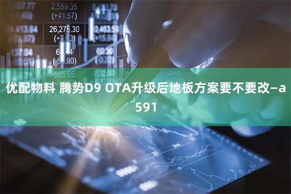 优配物料 腾势D9 OTA升级后地板方案要不要改—a591