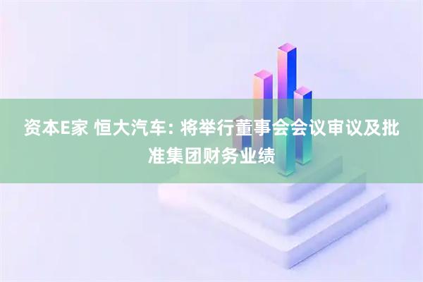 资本E家 恒大汽车: 将举行董事会会议审议及批准集团财务业绩