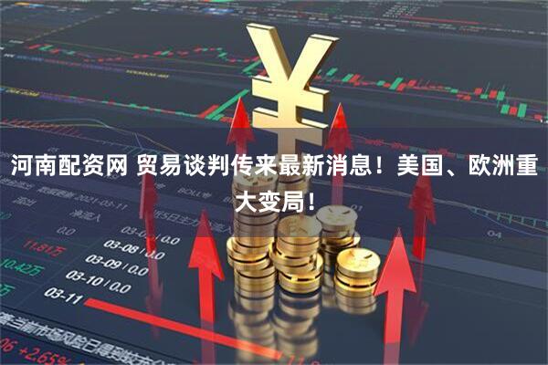 河南配资网 贸易谈判传来最新消息！美国、欧洲重大变局！