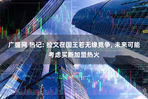 广盛网 热记: 拉文在国王若无缘竞争, 未来可能考虑买断加盟热火