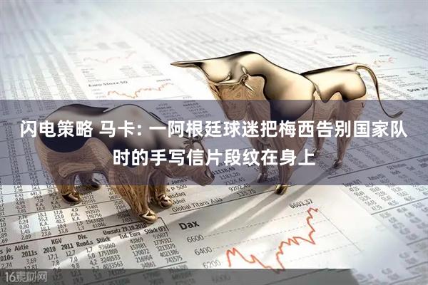 闪电策略 马卡: 一阿根廷球迷把梅西告别国家队时的手写信片段纹在身上