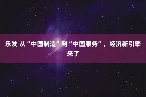 乐发 从“中国制造”到“中国服务”，经济新引擎来了