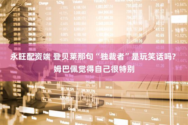 永旺配资端 登贝莱那句“独裁者”是玩笑话吗? 姆巴佩觉得自己很特别