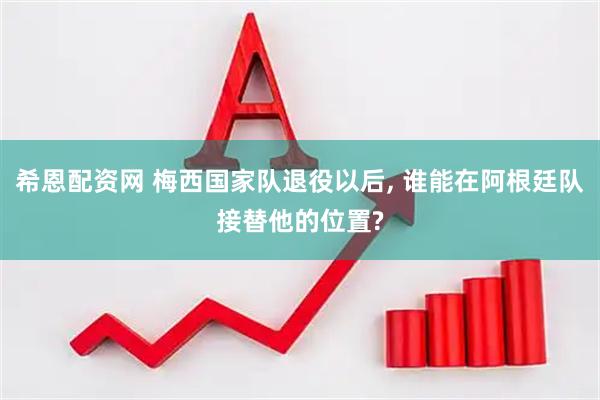 希恩配资网 梅西国家队退役以后, 谁能在阿根廷队接替他的位置?