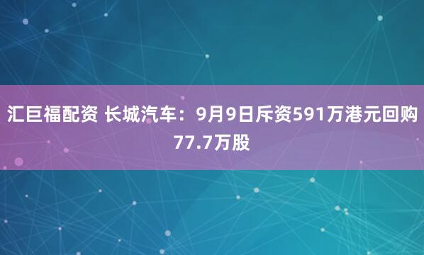 汇巨福配资 长城汽车：9月9日斥资591万港元回购77.7万股