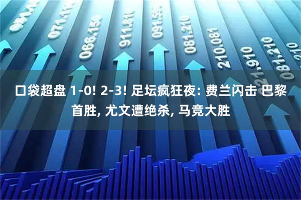口袋超盘 1-0! 2-3! 足坛疯狂夜: 费兰闪击 巴黎首胜, 尤文遭绝杀, 马竞大胜