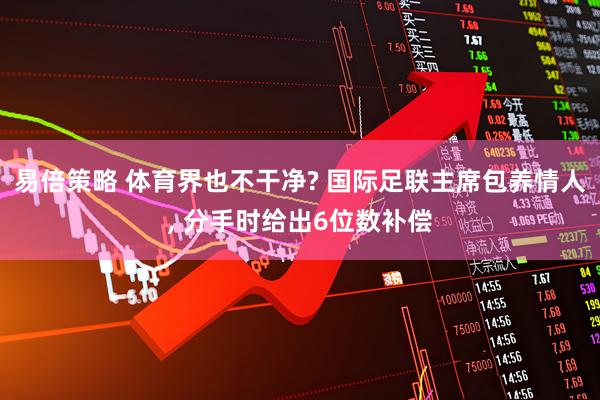 易倍策略 体育界也不干净? 国际足联主席包养情人, 分手时给出6位数补偿