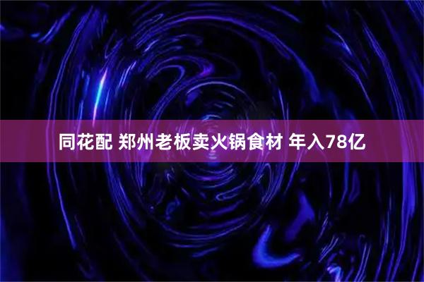 同花配 郑州老板卖火锅食材 年入78亿