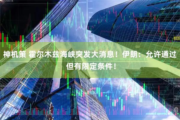 神机策 霍尔木兹海峡突发大消息！伊朗：允许通过 但有限定条件！