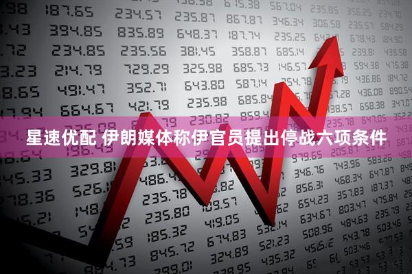 星速优配 伊朗媒体称伊官员提出停战六项条件