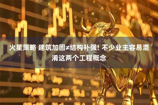 火星策略 建筑加固≠结构补强! 不少业主容易混淆这两个工程概念