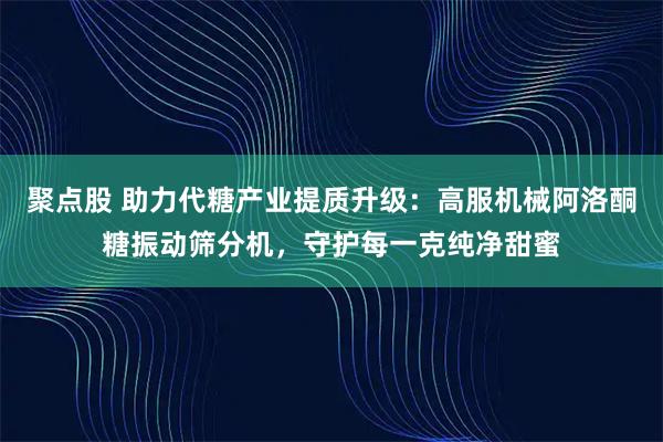聚点股 助力代糖产业提质升级：高服机械阿洛酮糖振动筛分机，守护每一克纯净甜蜜