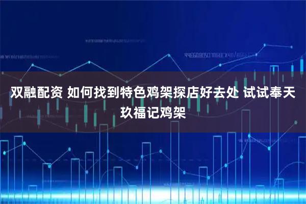 双融配资 如何找到特色鸡架探店好去处 试试奉天玖福记鸡架