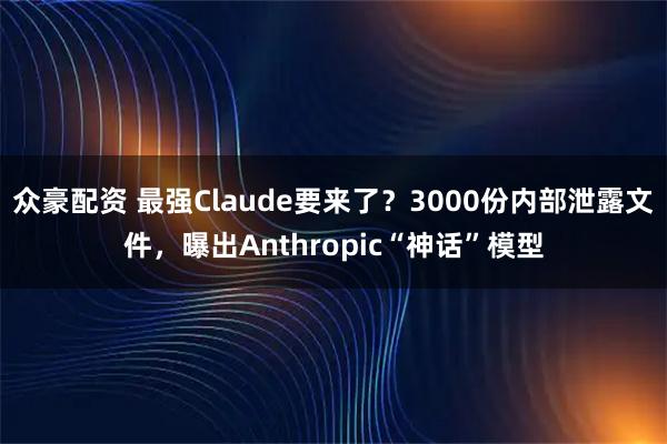 众豪配资 最强Claude要来了？3000份内部泄露文件，曝出Anthropic“神话”模型