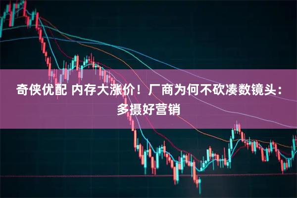 奇侠优配 内存大涨价！厂商为何不砍凑数镜头：多摄好营销