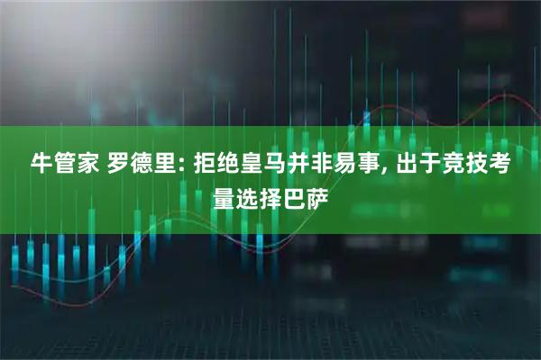 牛管家 罗德里: 拒绝皇马并非易事, 出于竞技考量选择巴萨