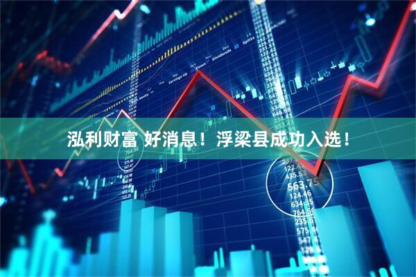 泓利财富 好消息！浮梁县成功入选！